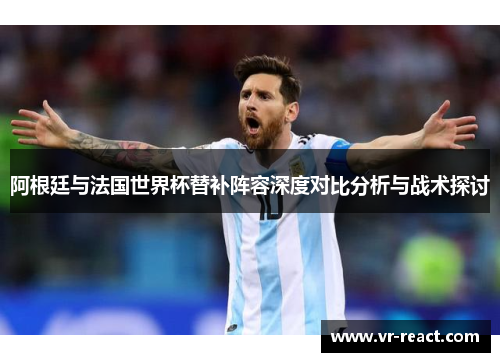 阿根廷与法国世界杯替补阵容深度对比分析与战术探讨