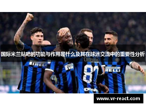 国际米兰贴吧的功能与作用是什么及其在球迷交流中的重要性分析