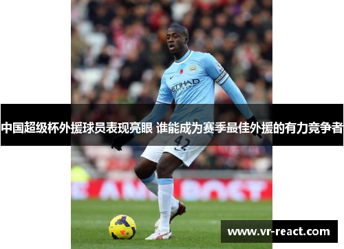 中国超级杯外援球员表现亮眼 谁能成为赛季最佳外援的有力竞争者