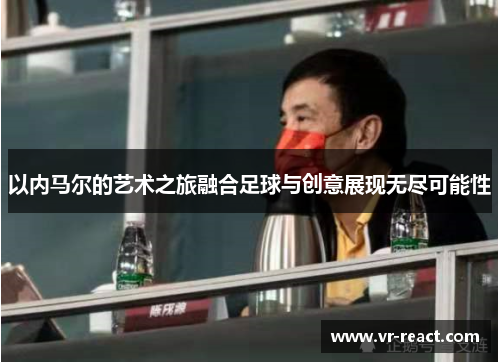 以内马尔的艺术之旅融合足球与创意展现无尽可能性