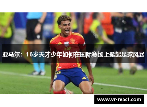 亚马尔：16岁天才少年如何在国际赛场上掀起足球风暴