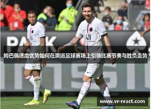 姆巴佩速度优势如何在奥运足球赛场上引领比赛节奏与胜负走势