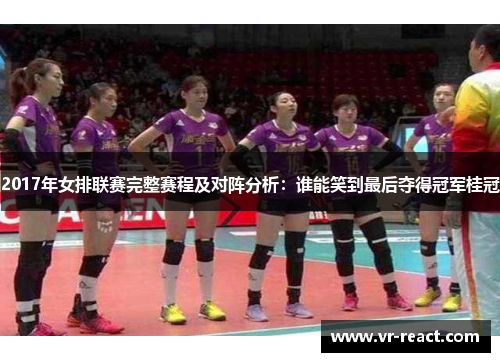 2017年女排联赛完整赛程及对阵分析：谁能笑到最后夺得冠军桂冠