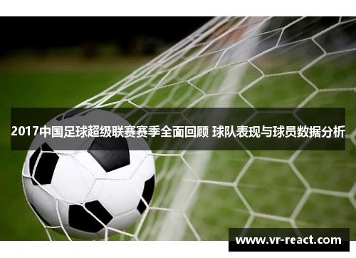 2017中国足球超级联赛赛季全面回顾 球队表现与球员数据分析