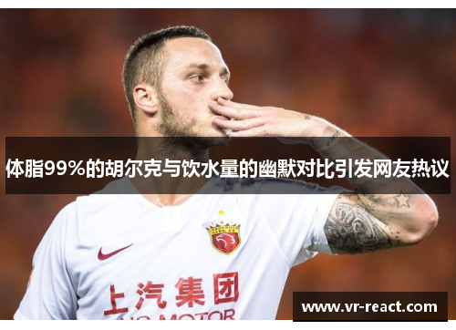 体脂99%的胡尔克与饮水量的幽默对比引发网友热议