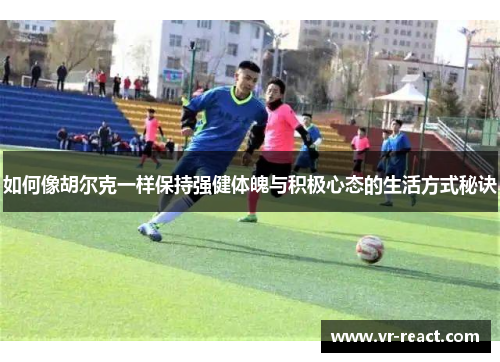 如何像胡尔克一样保持强健体魄与积极心态的生活方式秘诀