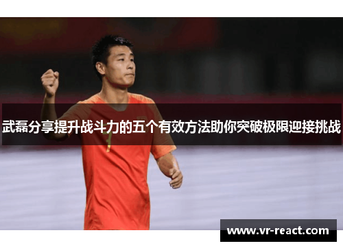 武磊分享提升战斗力的五个有效方法助你突破极限迎接挑战