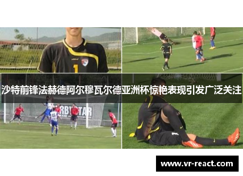 沙特前锋法赫德阿尔穆瓦尔德亚洲杯惊艳表现引发广泛关注