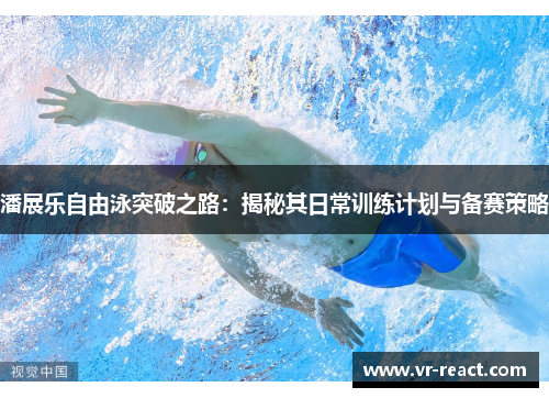 潘展乐自由泳突破之路：揭秘其日常训练计划与备赛策略