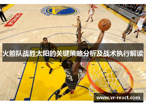 火箭队战胜太阳的关键策略分析及战术执行解读
