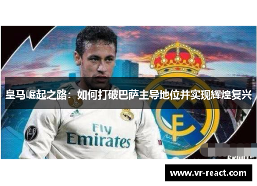 皇马崛起之路：如何打破巴萨主导地位并实现辉煌复兴