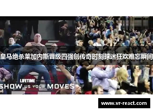 皇马绝杀莱加内斯晋级四强创传奇时刻球迷狂欢难忘瞬间