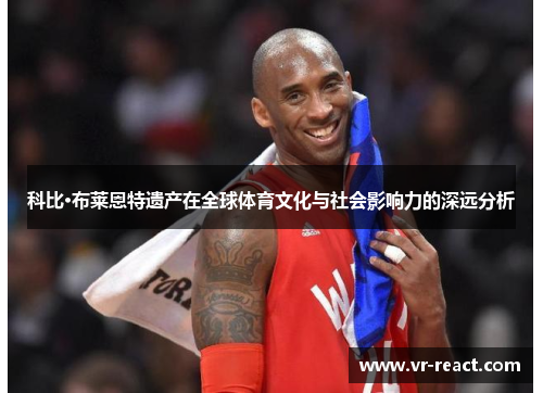 科比·布莱恩特遗产在全球体育文化与社会影响力的深远分析