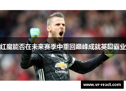 红魔能否在未来赛季中重回巅峰成就英超霸业