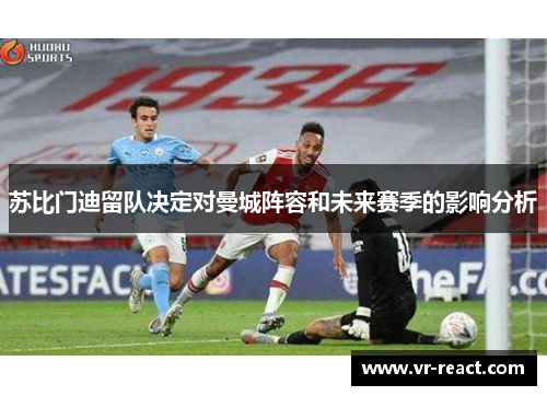 苏比门迪留队决定对曼城阵容和未来赛季的影响分析