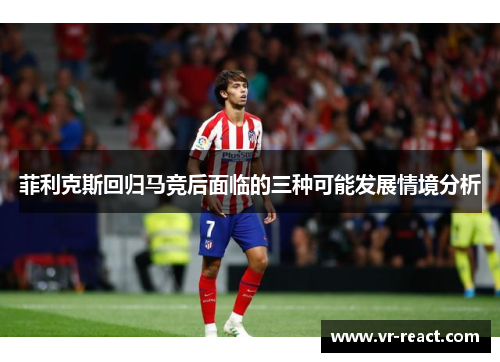 菲利克斯回归马竞后面临的三种可能发展情境分析