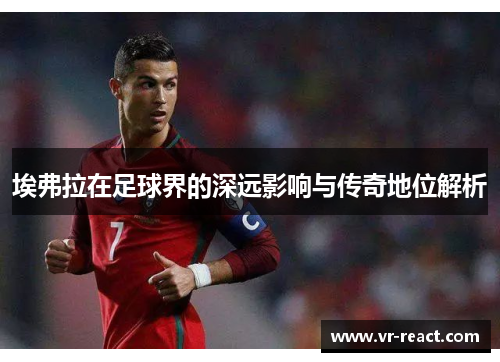 埃弗拉在足球界的深远影响与传奇地位解析