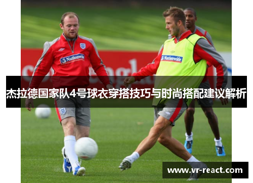 杰拉德国家队4号球衣穿搭技巧与时尚搭配建议解析