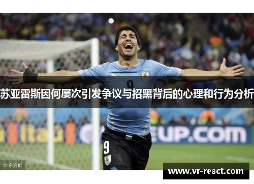 苏亚雷斯因何屡次引发争议与招黑背后的心理和行为分析