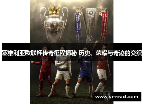 塞维利亚欧联杯传奇征程揭秘 历史、荣耀与奇迹的交织 塞维利亚欧联杯传奇征程揭秘 历史、荣耀与奇迹的交织