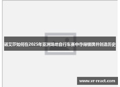 诺艾莎如何在2025年亚洲场地自行车赛中夺得银牌并创造历史
