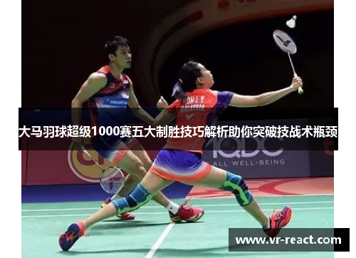 大马羽球超级1000赛五大制胜技巧解析助你突破技战术瓶颈 大马羽球超级1000赛五大制胜技巧解析助你突破技战术瓶颈