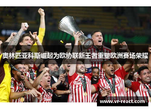 奥林匹亚科斯崛起为欧协联新王者重塑欧洲赛场荣耀