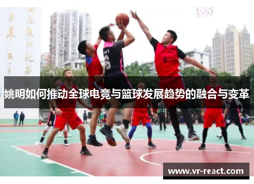 姚明如何推动全球电竞与篮球发展趋势的融合与变革