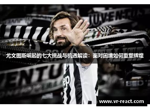 尤文图斯崛起的七大挑战与机遇解读：面对困境如何重塑辉煌