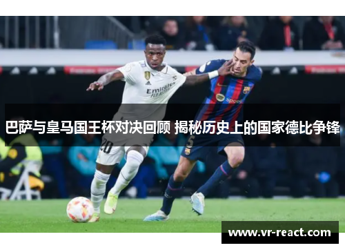 巴萨与皇马国王杯对决回顾 揭秘历史上的国家德比争锋